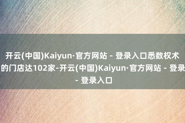 开云(中国)Kaiyun·官方网站 - 登录入口悉数权术关闭的门店达102家-开云(中国)Kaiyun·官方网站 - 登录入口