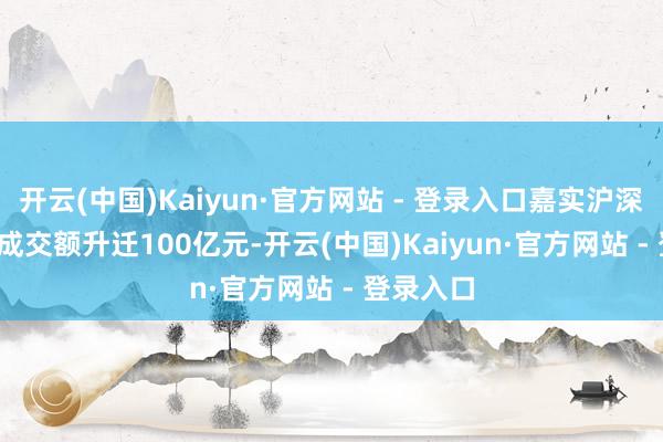 开云(中国)Kaiyun·官方网站 - 登录入口嘉实沪深300ETF成交额升迁100亿元-开云(中国)Kaiyun·官方网站 - 登录入口