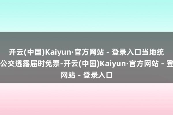开云(中国)Kaiyun·官方网站 - 登录入口当地统共城市公交透露届时免票-开云(中国)Kaiyun·官方网站 - 登录入口