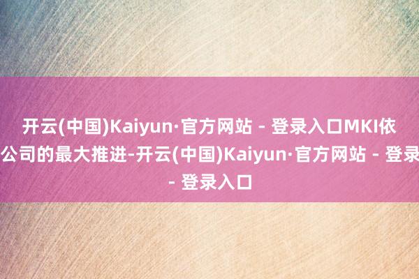 开云(中国)Kaiyun·官方网站 - 登录入口MKI依然本公司的最大推进-开云(中国)Kaiyun·官方网站 - 登录入口