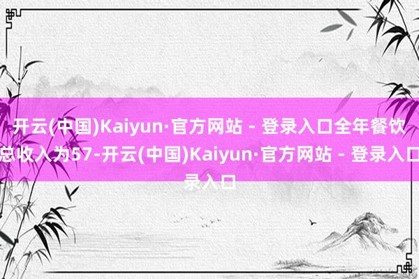 开云(中国)Kaiyun·官方网站 - 登录入口全年餐饮总收入为57-开云(中国)Kaiyun·官方网站 - 登录入口