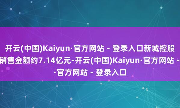 开云(中国)Kaiyun·官方网站 - 登录入口新城控股终了条约销售金额约7.14亿元-开云(中国)Kaiyun·官方网站 - 登录入口