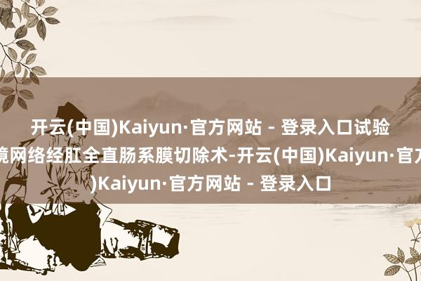开云(中国)Kaiyun·官方网站 - 登录入口试验了高难度的腹腔镜网络经肛全直肠系膜切除术-开云(中国)Kaiyun·官方网站 - 登录入口
