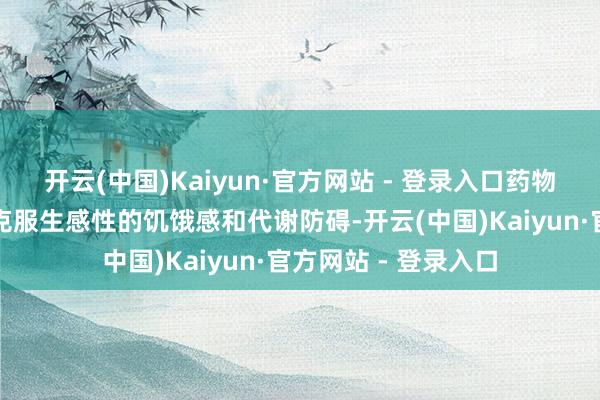 开云(中国)Kaiyun·官方网站 - 登录入口药物调治不错匡助患者克服生感性的饥饿感和代谢防碍-开云(中国)Kaiyun·官方网站 - 登录入口