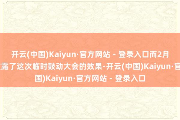 开云(中国)Kaiyun·官方网站 - 登录入口而2月12日晚间的公告败露了这次临时鼓动大会的效果-开云(中国)Kaiyun·官方网站 - 登录入口
